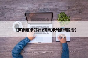 【河南疫情郑州/河南郑州疫情报告】