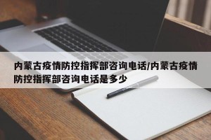 内蒙古疫情防控指挥部咨询电话/内蒙古疫情防控指挥部咨询电话是多少