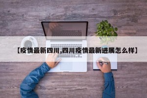 【疫情最新四川,四川疫情最新进展怎么样】