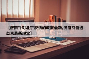 【济南针对北京疫情的政策最新,济南疫情进出京最新规定】