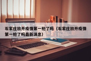 石家庄放开疫情第一枪了吗（石家庄放开疫情第一枪了吗最新消息）