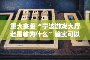 重大来袭“宁波游戏大厅老是输为什么”确实可以使用辅助