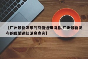 【广州最新发布的疫情通知消息,广州最新发布的疫情通知消息查询】