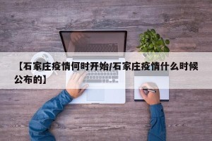 【石家庄疫情何时开始/石家庄疫情什么时候公布的】