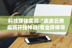 科技媒体实测“皮皮云南麻将开挂神器!专业师傅带你一起了解(确实有挂)