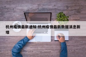 杭州疫情最新通知:杭州疫情最新数据消息新增