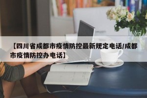 【四川省成都市疫情防控最新规定电话/成都市疫情防控办电话】