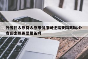 外省回太原有太原市健康码还需要隔离吗:外省回太原需要报备吗