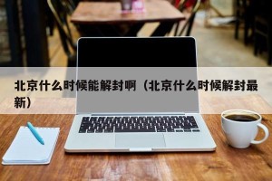 北京什么时候能解封啊（北京什么时候解封最新）
