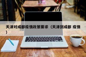 天津对成都疫情政策要求（天津到成都 疫情）