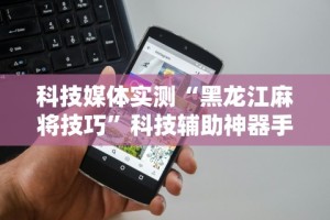 科技媒体实测“黑龙江麻将技巧”科技辅助神器手机版