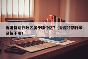 香港特别行政区属于哪个区?（香港特别行政区位于哪）