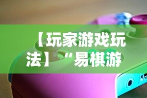 【玩家游戏玩法】“易棋游戏辅助器安卓版最新版本介绍”必胜开挂神器