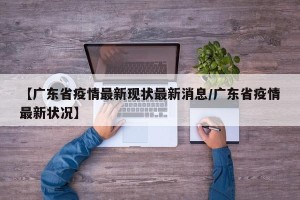 【广东省疫情最新现状最新消息/广东省疫情最新状况】
