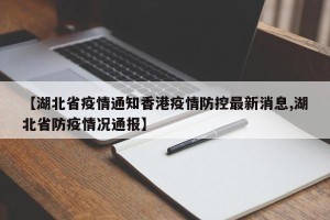 【湖北省疫情通知香港疫情防控最新消息,湖北省防疫情况通报】