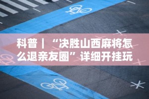 科普｜“决胜山西麻将怎么退亲友圈”详细开挂玩法