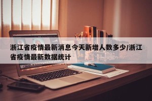 浙江省疫情最新消息今天新增人数多少/浙江省疫情最新数据统计