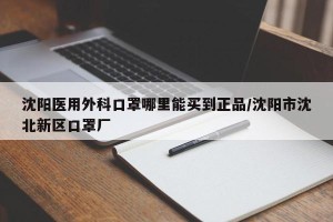 沈阳医用外科口罩哪里能买到正品/沈阳市沈北新区口罩厂