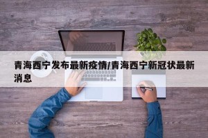 青海西宁发布最新疫情/青海西宁新冠状最新消息