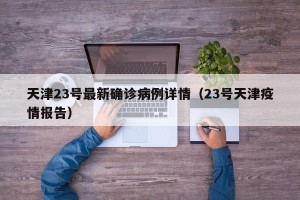 天津23号最新确诊病例详情（23号天津疫情报告）