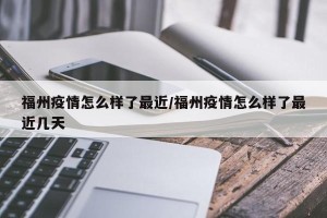 福州疫情怎么样了最近/福州疫情怎么样了最近几天