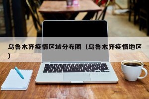乌鲁木齐疫情区域分布图（乌鲁木齐疫情地区）