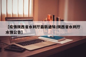 【疫情陕西省水利厅最新通知/陕西省水利厅水情公告】
