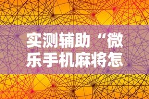实测辅助“微乐手机麻将怎么控制输赢”原来有神器下载