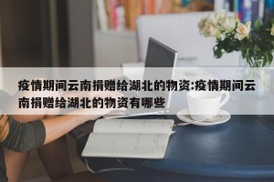 疫情期间云南捐赠给湖北的物资:疫情期间云南捐赠给湖北的物资有哪些