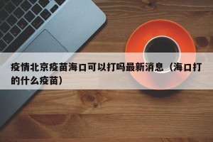 疫情北京疫苗海口可以打吗最新消息（海口打的什么疫苗）