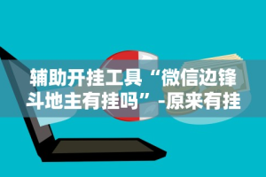辅助开挂工具“微信边锋斗地主有挂吗”-原来有挂