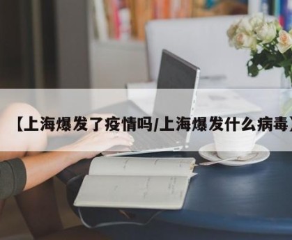 【上海爆发了疫情吗/上海爆发什么病毒】