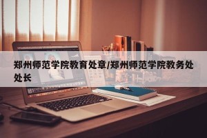 郑州师范学院教育处章/郑州师范学院教务处处长