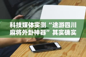 科技媒体实测“途游四川麻将外卦神器”其实确实有挂