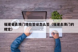 福建省去澳门现在签证怎么签（福建去澳门的规定）
