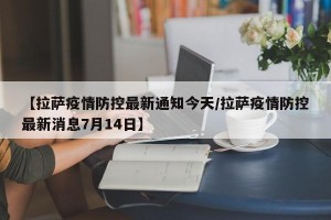 【拉萨疫情防控最新通知今天/拉萨疫情防控最新消息7月14日】