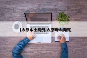 【太原本土病例,太原确诊病例】