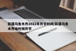 新疆乌鲁木齐2021年开学时间/新疆乌鲁木齐啥时候开学