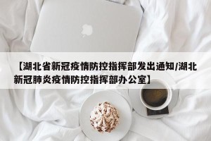 【湖北省新冠疫情防控指挥部发出通知/湖北新冠肺炎疫情防控指挥部办公室】