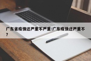 广东省疫情还严重不严重:广东疫情还严重不?