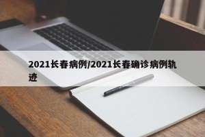 2021长春病例/2021长春确诊病例轨迹