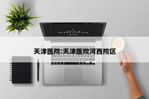 天津医院:天津医院河西院区