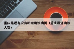 重庆最近有没有新增确诊病例（重庆最近确诊人数）
