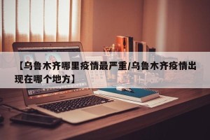 【乌鲁木齐哪里疫情最严重/乌鲁木齐疫情出现在哪个地方】