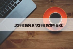 【沈阳疫情突发/沈阳疫情发布启动】