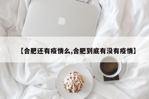 【合肥还有疫情么,合肥到底有没有疫情】