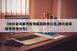 【四川省成都市疫情最新政策公告,四川省成都市疫情分布】