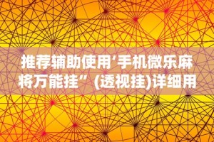推荐辅助使用‘手机微乐麻将万能挂”(透视挂)详细用法教程