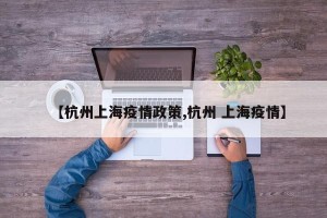 【杭州上海疫情政策,杭州 上海疫情】