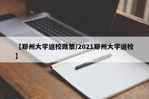 【郑州大学返校政策/2021郑州大学返校】